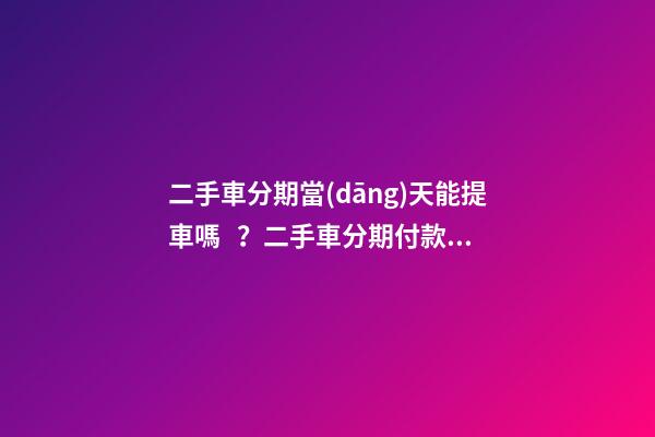 二手車分期當(dāng)天能提車嗎？二手車分期付款買車是怎么收費(fèi)的？